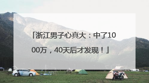 浙江男子心真大：中了1000万，40天后才发现！